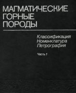 Магматические горные породы. Классификация, номенклатура, петрография. Том 1. Часть 1